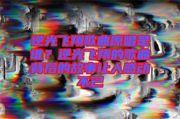 逆光飛翔歌曲原唱是誰(shuí)？逆光飛翔的歌曲背后的故事讓人感動(dòng)不已