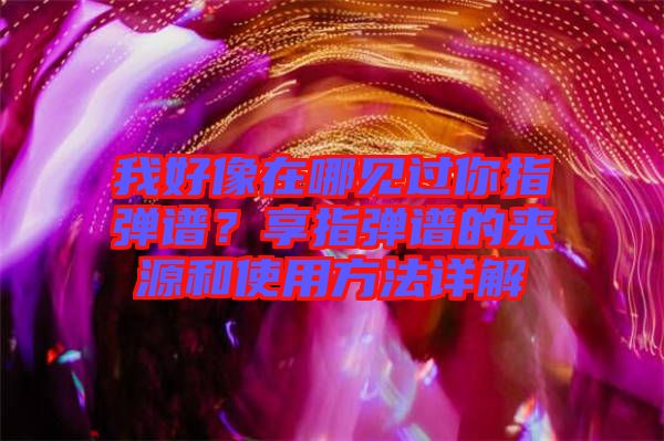 我好像在哪見過你指彈譜？享指彈譜的來源和使用方法詳解
