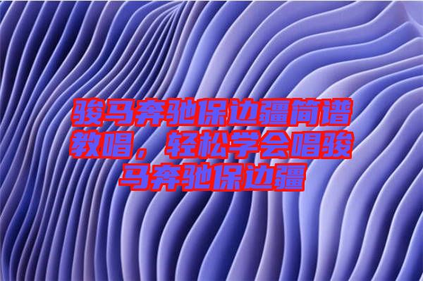 駿馬奔馳保邊疆簡譜教唱，輕松學會唱駿馬奔馳保邊疆