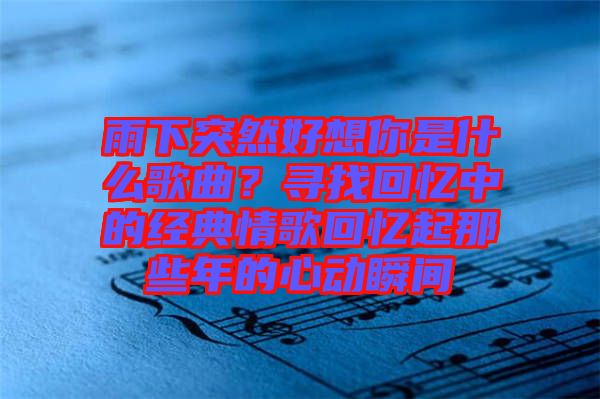 雨下突然好想你是什么歌曲？尋找回憶中的經(jīng)典情歌回憶起那些年的心動瞬間