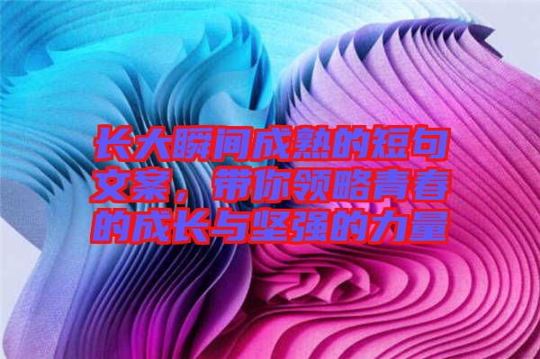 長(zhǎng)大瞬間成熟的短句文案，帶你領(lǐng)略青春的成長(zhǎng)與堅(jiān)強(qiáng)的力量