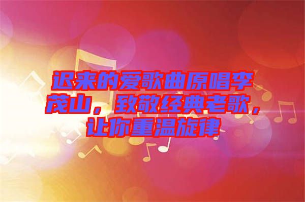 遲來(lái)的愛歌曲原唱李茂山，致敬經(jīng)典老歌，讓你重溫旋律