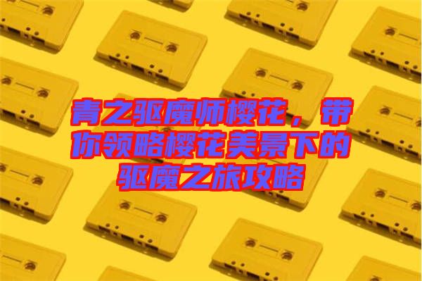 青之驅(qū)魔師櫻花，帶你領(lǐng)略櫻花美景下的驅(qū)魔之旅攻略