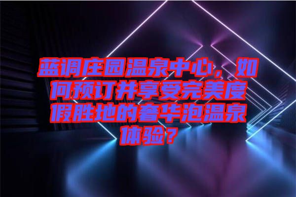 藍調(diào)莊園溫泉中心，如何預(yù)訂并享受完美度假勝地的奢華泡溫泉體驗？