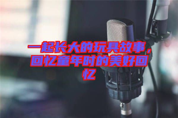 一起長大的玩具故事，回憶童年時的美好回憶