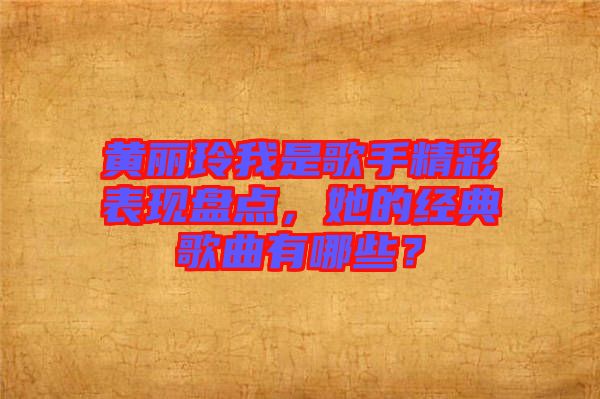 黃麗玲我是歌手精彩表現(xiàn)盤點，她的經(jīng)典歌曲有哪些？