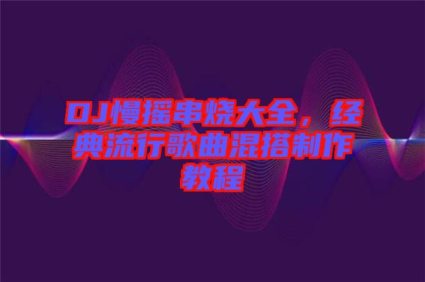 DJ慢搖串燒大全，經(jīng)典流行歌曲混搭制作教程