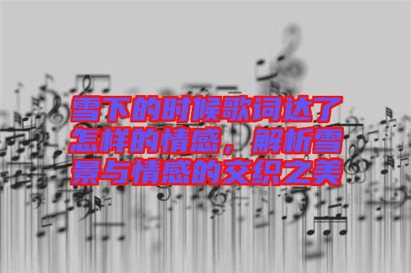 雪下的時候歌詞達了怎樣的情感，解析雪景與情感的交織之美