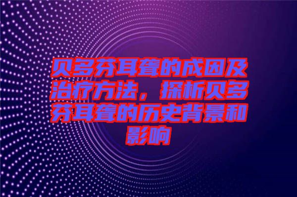 貝多芬耳聾的成因及治療方法，探析貝多芬耳聾的歷史背景和影響