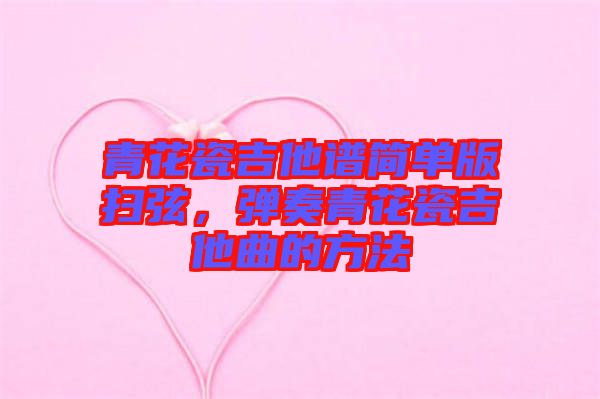 青花瓷吉他譜簡單版掃弦，彈奏青花瓷吉他曲的方法