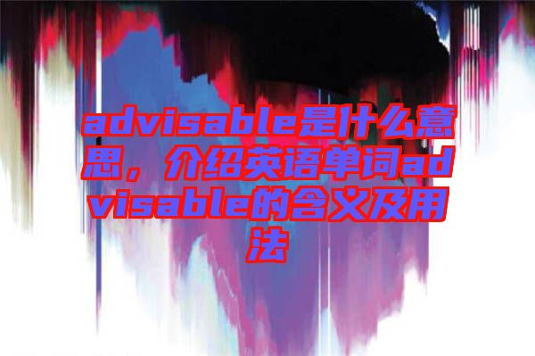 advisable是什么意思，介紹英語單詞advisable的含義及用法