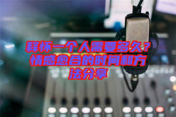 釋懷一個人需要多久？情感愈合的時間和方法分享