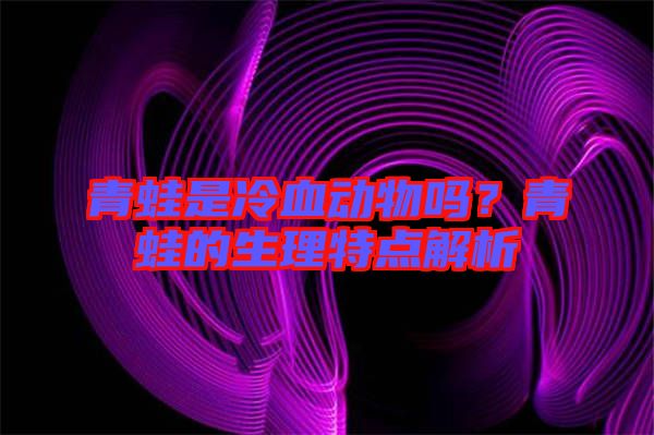 青蛙是冷血動物嗎？青蛙的生理特點(diǎn)解析