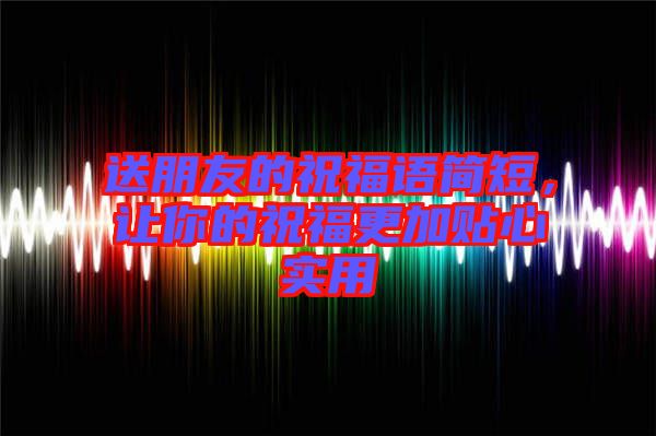 送朋友的祝福語簡短，讓你的祝福更加貼心實用