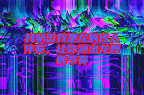 我驕傲我是龍的傳人伴奏，讓你跳出龍舞的節(jié)奏