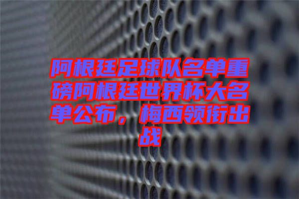 阿根廷足球隊(duì)名單重磅阿根廷世界杯大名單公布，梅西領(lǐng)銜出戰(zhàn)