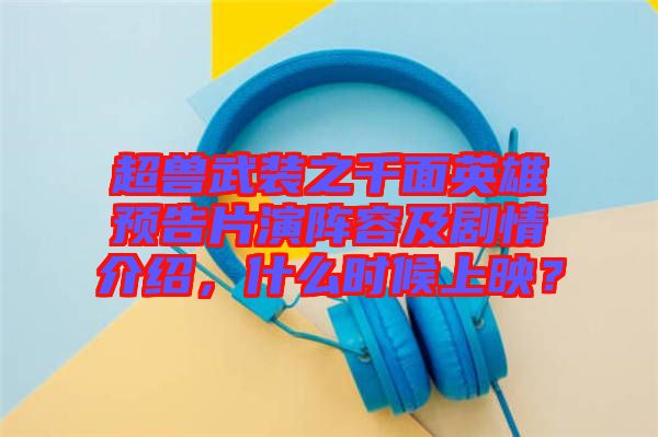 超獸武裝之千面英雄預(yù)告片演陣容及劇情介紹，什么時(shí)候上映？