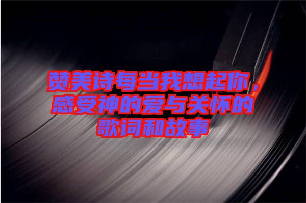 贊美詩(shī)每當(dāng)我想起你，感受神的愛(ài)與關(guān)懷的歌詞和故事