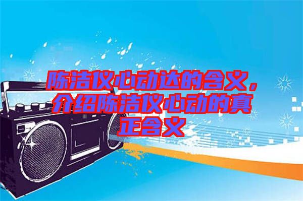 陳潔儀心動達的含義，介紹陳潔儀心動的真正含義