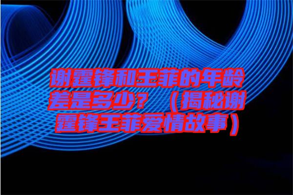 謝霆鋒和王菲的年齡差是多少？（揭秘謝霆鋒王菲愛情故事）