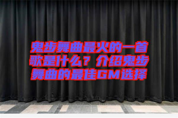 鬼步舞曲最火的一首歌是什么？介紹鬼步舞曲的最佳GM選擇