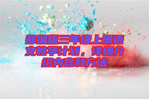 部編版三年級(jí)上冊(cè)語文教學(xué)計(jì)劃，詳細(xì)介紹內(nèi)容和方法
