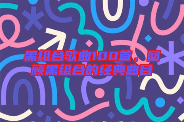 黑組合歌曲100首，回顧黑組合的經(jīng)典曲目