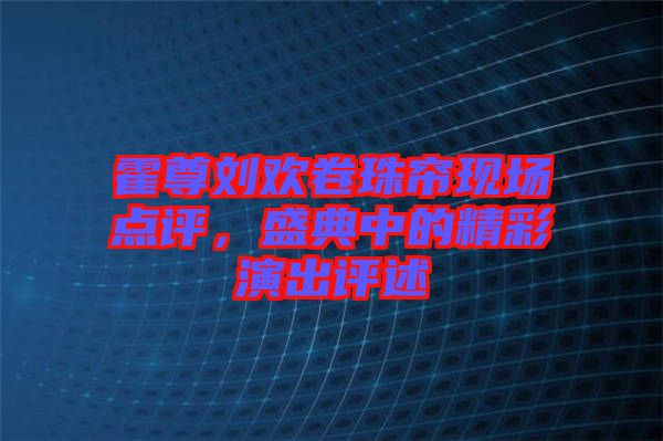 霍尊劉歡卷珠簾現(xiàn)場點評，盛典中的精彩演出評述
