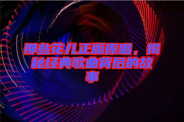 那些花兒正版原唱，揭秘經(jīng)典歌曲背后的故事