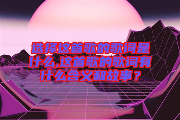 選擇這首歌的歌詞是什么,這首歌的歌詞有什么含義和故事？