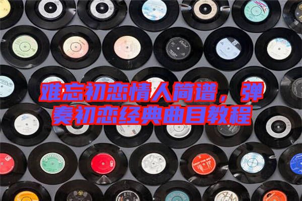 難忘初戀情人簡(jiǎn)譜，彈奏初戀經(jīng)典曲目教程