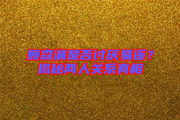 顧森湘是否討厭易遙？揭秘兩人關系真相