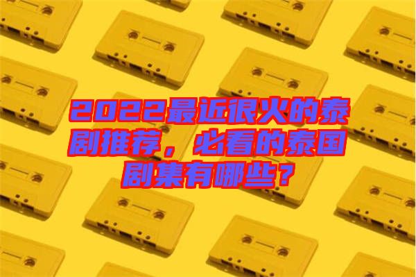 2022最近很火的泰劇推薦，必看的泰國(guó)劇集有哪些？