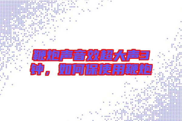 鞭炮聲音效超大聲3鐘，如何保使用鞭炮