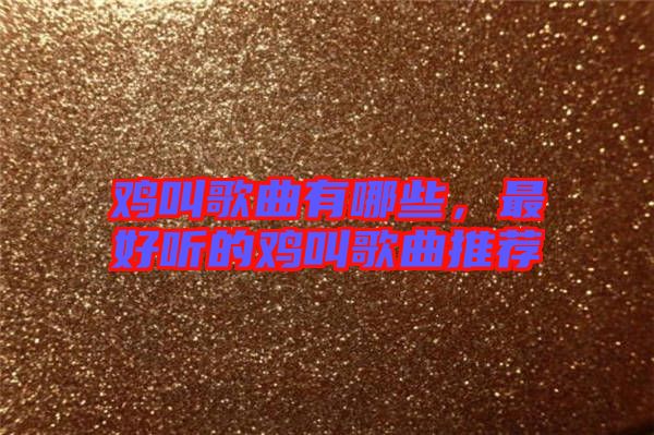 雞叫歌曲有哪些，最好聽的雞叫歌曲推薦