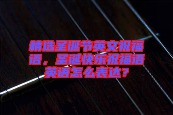 精選圣誕節(jié)英文祝福語，圣誕快樂祝福語英語怎么表達(dá)？