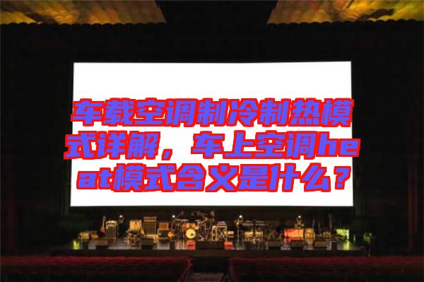 車(chē)載空調(diào)制冷制熱模式詳解，車(chē)上空調(diào)heat模式含義是什么？