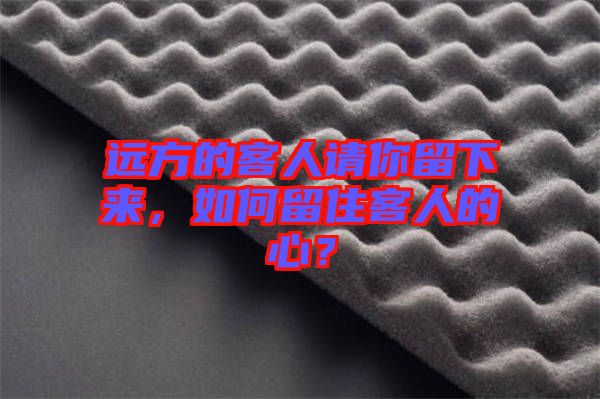 遠(yuǎn)方的客人請(qǐng)你留下來(lái)，如何留住客人的心？