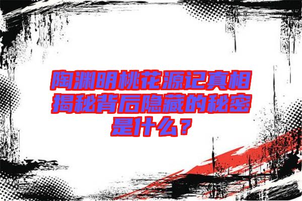 陶淵明桃花源記真相揭秘背后隱藏的秘密是什么？