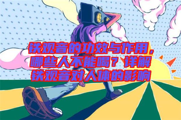 鐵觀音的功效與作用，哪些人不能喝？詳解鐵觀音對人體的影響