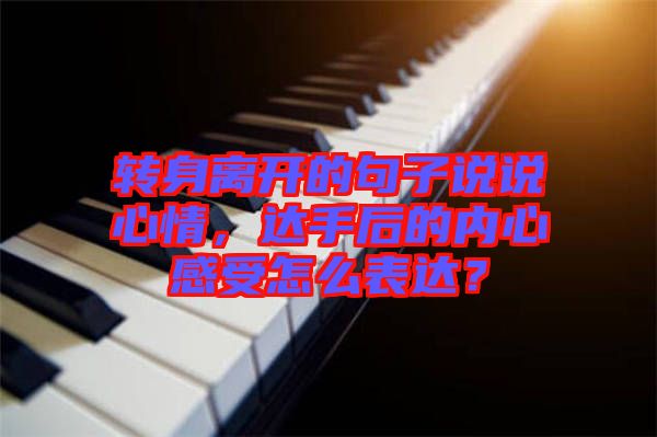 轉(zhuǎn)身離開的句子說(shuō)說(shuō)心情，達(dá)手后的內(nèi)心感受怎么表達(dá)？