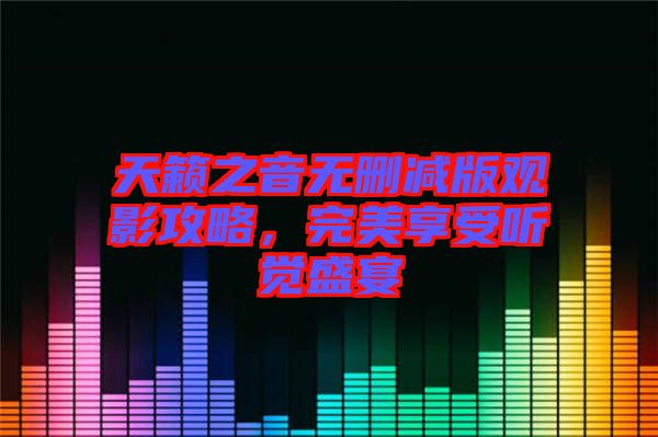 天籟之音無刪減版觀影攻略，完美享受聽覺盛宴