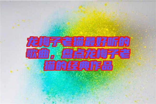 龍梅子老貓最好聽的歌曲，盤點(diǎn)龍梅子老貓的經(jīng)典作品