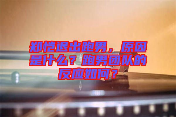 鄭愷退出跑男，原因是什么？跑男團隊的反應(yīng)如何？