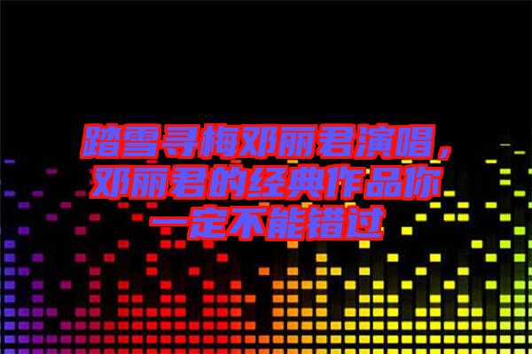 踏雪尋梅鄧麗君演唱，鄧麗君的經(jīng)典作品你一定不能錯(cuò)過