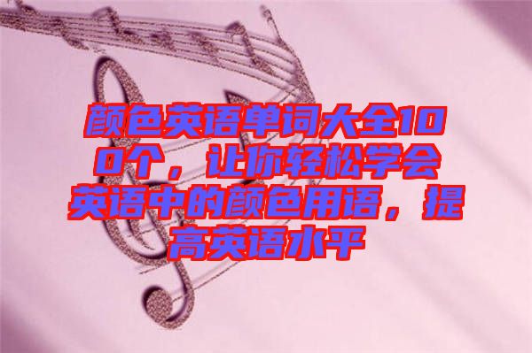 顏色英語單詞大全100個，讓你輕松學(xué)會英語中的顏色用語，提高英語水平