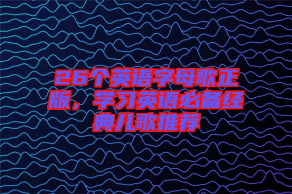 26個(gè)英語字母歌正版，學(xué)習(xí)英語必備經(jīng)典兒歌推薦