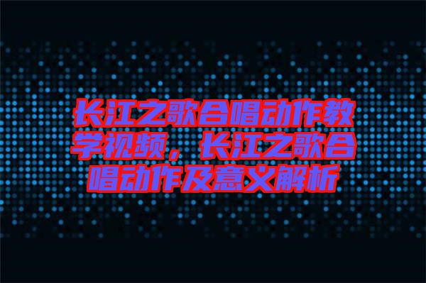 長江之歌合唱?jiǎng)幼鹘虒W(xué)視頻，長江之歌合唱?jiǎng)幼骷耙饬x解析