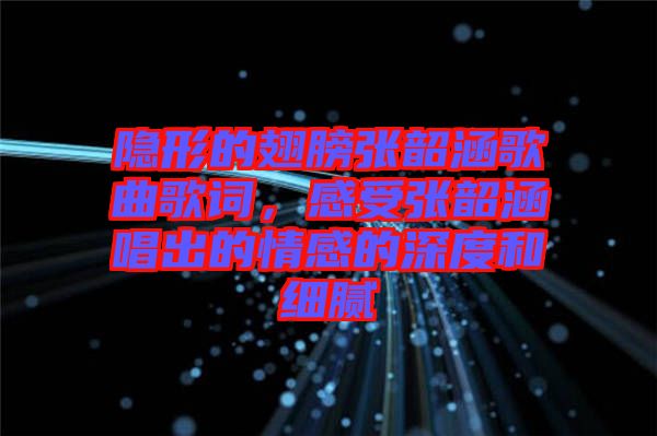 隱形的翅膀張韶涵歌曲歌詞，感受張韶涵唱出的情感的深度和細膩