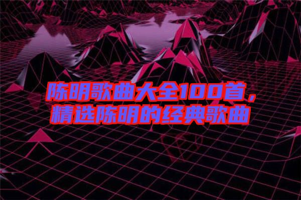 陳明歌曲大全100首，精選陳明的經(jīng)典歌曲